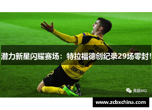 潜力新星闪耀赛场：特拉福德创纪录29场零封！